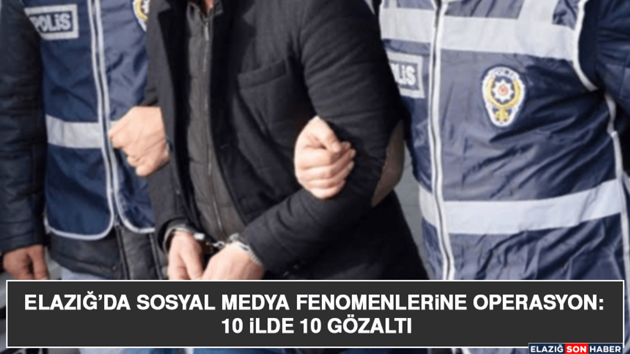 Elazığ’da Sosyal Medya Fenomenlerine Operasyon: 10 İlde 10 Gözaltı