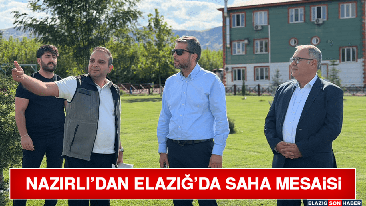 Nazırlı’dan Elazığ’da Saha Mesaisi